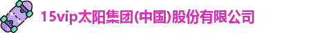 15vip太阳集团官网